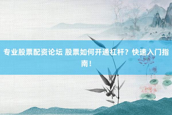 专业股票配资论坛 股票如何开通杠杆？快速入门指南！