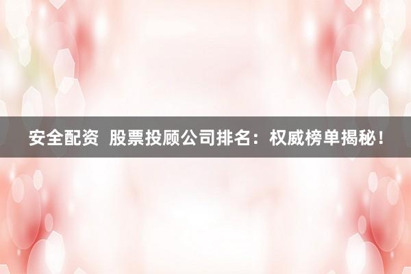 安全配资  股票投顾公司排名：权威榜单揭秘！