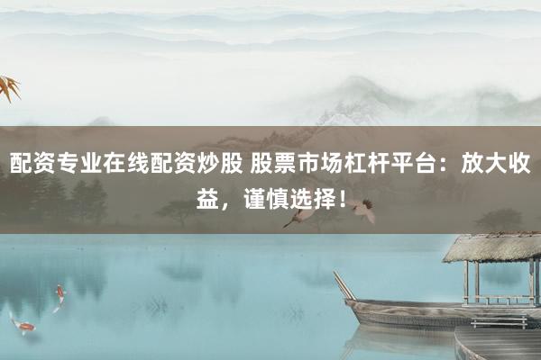 配资专业在线配资炒股 股票市场杠杆平台：放大收益，谨慎选择！