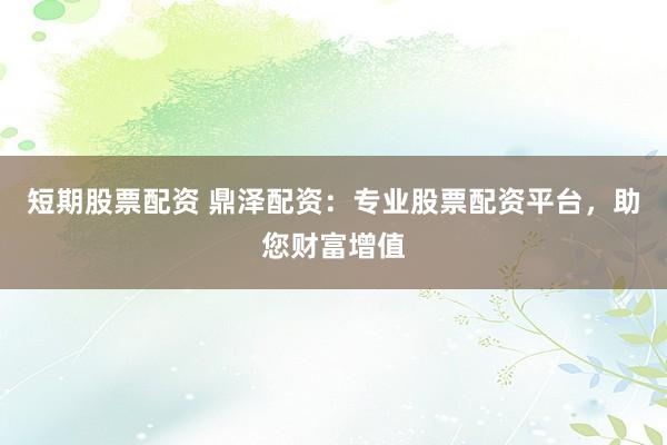 短期股票配资 鼎泽配资：专业股票配资平台，助您财富增值