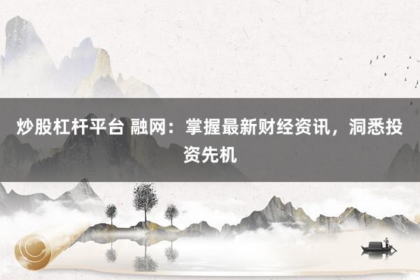 炒股杠杆平台 融网：掌握最新财经资讯，洞悉投资先机