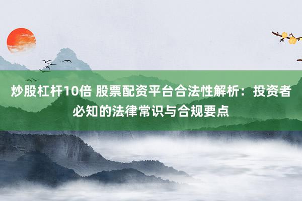 炒股杠杆10倍 股票配资平台合法性解析：投资者必知的法律常识与合规要点