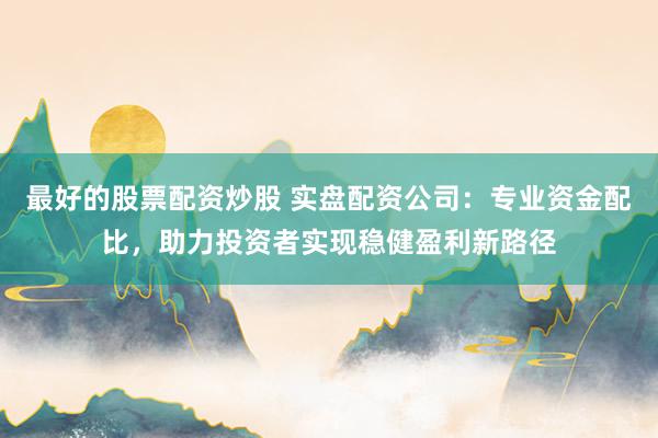 最好的股票配资炒股 实盘配资公司：专业资金配比，助力投资者实现稳健盈利新路径