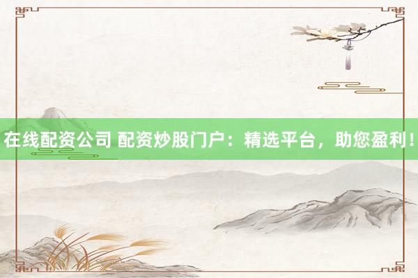 在线配资公司 配资炒股门户：精选平台，助您盈利！