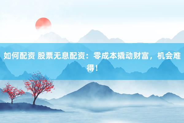 如何配资 股票无息配资：零成本撬动财富，机会难得！