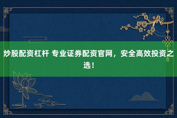 炒股配资杠杆 专业证券配资官网，安全高效投资之选！