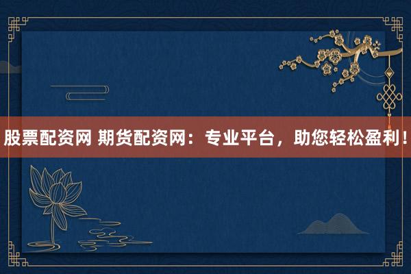 股票配资网 期货配资网：专业平台，助您轻松盈利！