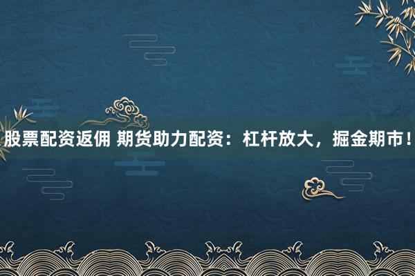 股票配资返佣 期货助力配资：杠杆放大，掘金期市！