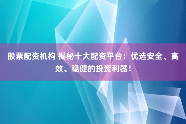 股票配资机构 揭秘十大配资平台：优选安全、高效、稳健的投资利器！
