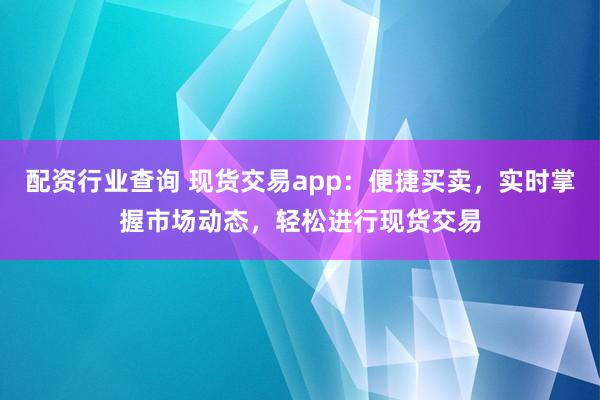 配资行业查询 现货交易app：便捷买卖，实时掌握市场动态，轻松进行现货交易