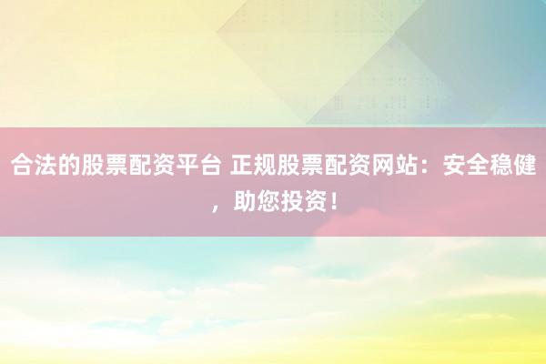 合法的股票配资平台 正规股票配资网站：安全稳健，助您投资！