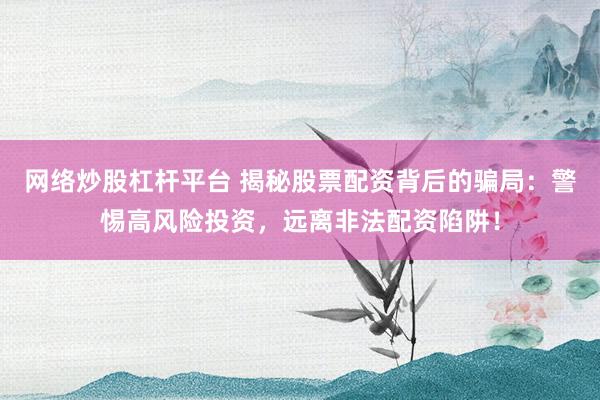 网络炒股杠杆平台 揭秘股票配资背后的骗局：警惕高风险投资，远离非法配资陷阱！