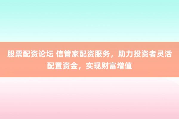 股票配资论坛 信管家配资服务，助力投资者灵活配置资金，实现财富增值