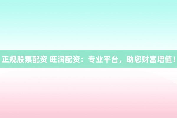 正规股票配资 旺润配资：专业平台，助您财富增值！