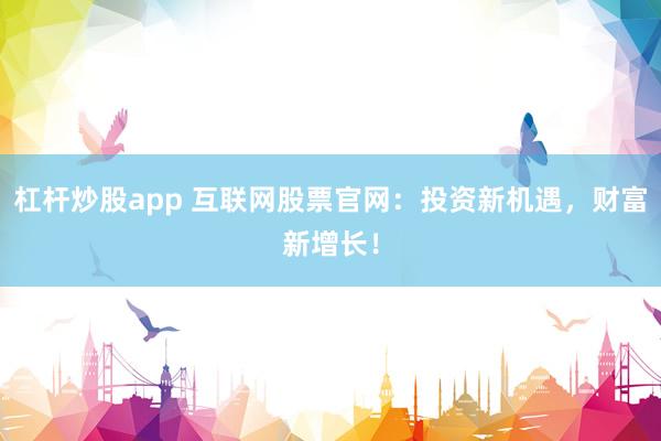 杠杆炒股app 互联网股票官网：投资新机遇，财富新增长！