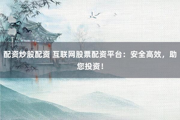 配资炒股配资 互联网股票配资平台：安全高效，助您投资！
