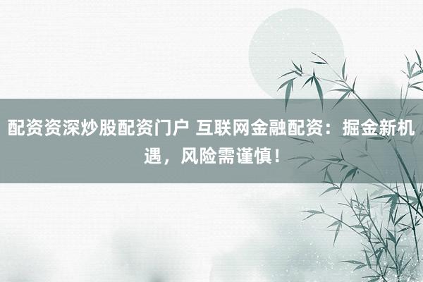 配资资深炒股配资门户 互联网金融配资：掘金新机遇，风险需谨慎！