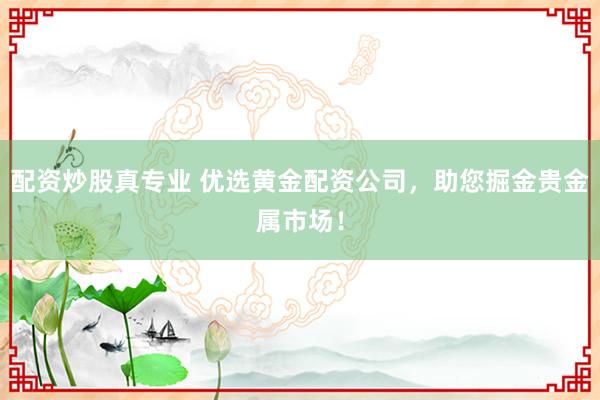 配资炒股真专业 优选黄金配资公司，助您掘金贵金属市场！