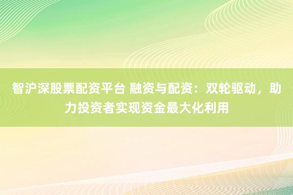 智沪深股票配资平台 融资与配资：双轮驱动，助力投资者实现资金最大化利用