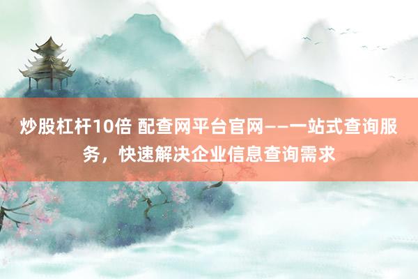 炒股杠杆10倍 配查网平台官网——一站式查询服务，快速解决企业信息查询需求