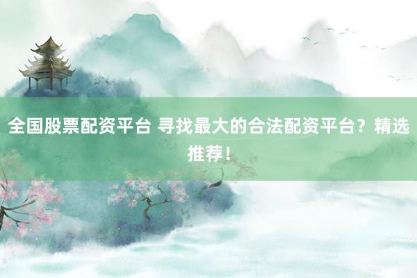 全国股票配资平台 寻找最大的合法配资平台？精选推荐！