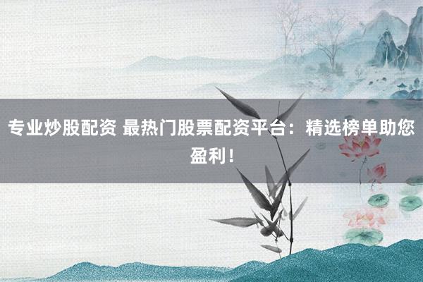 专业炒股配资 最热门股票配资平台：精选榜单助您盈利！