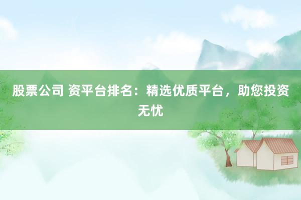 股票公司 资平台排名：精选优质平台，助您投资无忧