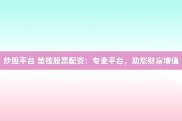 炒股平台 楚雄股票配资：专业平台，助您财富增值