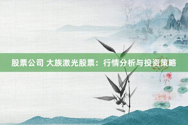 股票公司 大族激光股票：行情分析与投资策略