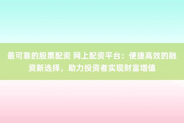 最可靠的股票配资 网上配资平台：便捷高效的融资新选择，助力投资者实现财富增值