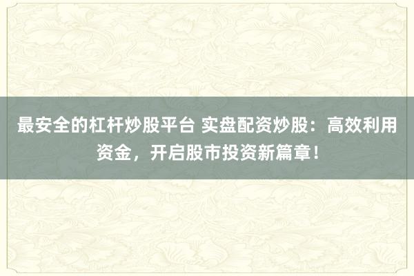 最安全的杠杆炒股平台 实盘配资炒股：高效利用资金，开启股市投资新篇章！