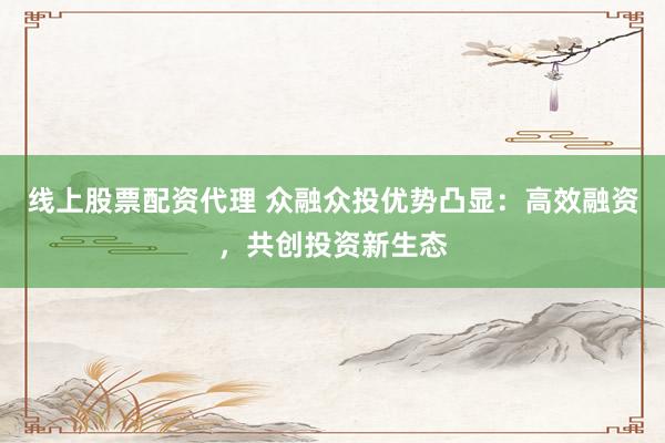 线上股票配资代理 众融众投优势凸显：高效融资，共创投资新生态