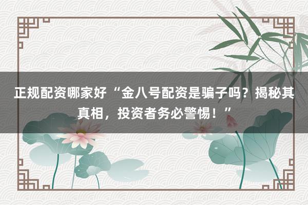 正规配资哪家好 “金八号配资是骗子吗？揭秘其真相，投资者务必警惕！”