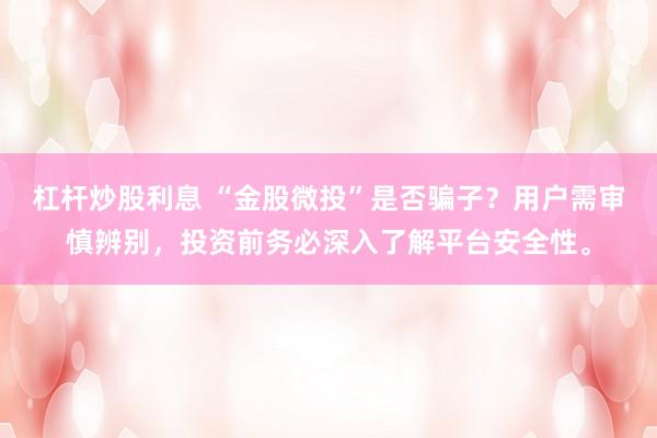 杠杆炒股利息 “金股微投”是否骗子？用户需审慎辨别，投资前务必深入了解平台安全性。