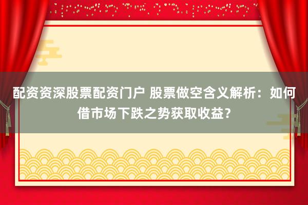 配资资深股票配资门户 股票做空含义解析：如何借市场下跌之势获取收益？