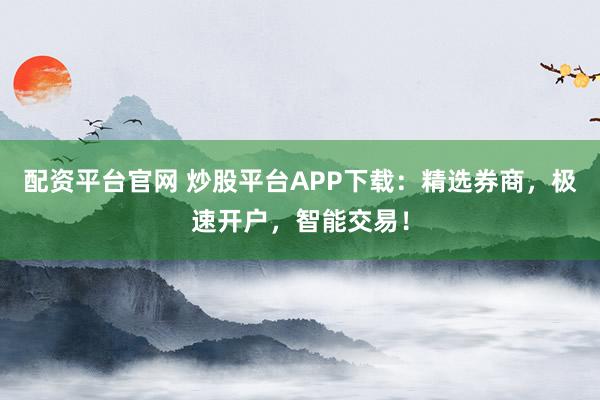 配资平台官网 炒股平台APP下载：精选券商，极速开户，智能交易！