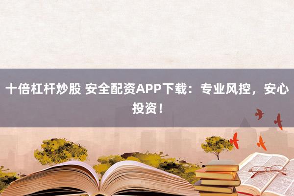 十倍杠杆炒股 安全配资APP下载：专业风控，安心投资！