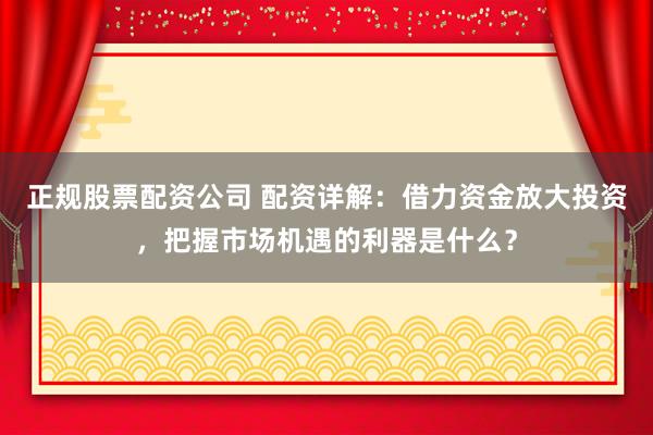 正规股票配资公司 配资详解：借力资金放大投资，把握市场机遇的利器是什么？