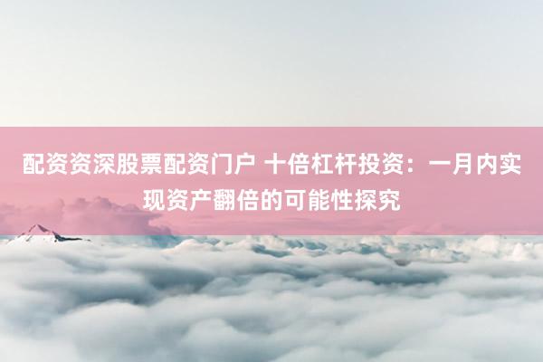 配资资深股票配资门户 十倍杠杆投资：一月内实现资产翻倍的可能性探究
