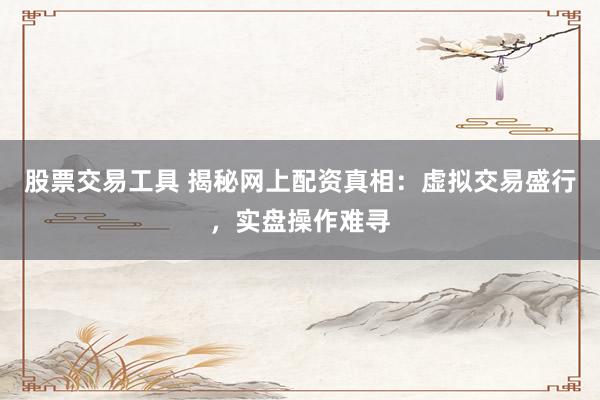 股票交易工具 揭秘网上配资真相：虚拟交易盛行，实盘操作难寻