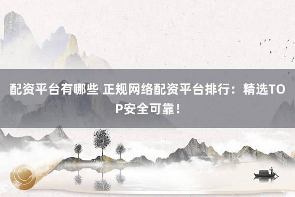 配资平台有哪些 正规网络配资平台排行：精选TOP安全可靠！