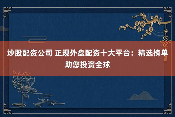 炒股配资公司 正规外盘配资十大平台：精选榜单助您投资全球