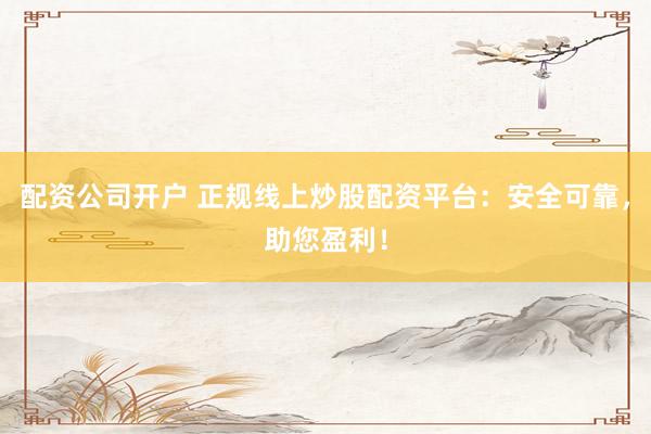 配资公司开户 正规线上炒股配资平台：安全可靠，助您盈利！