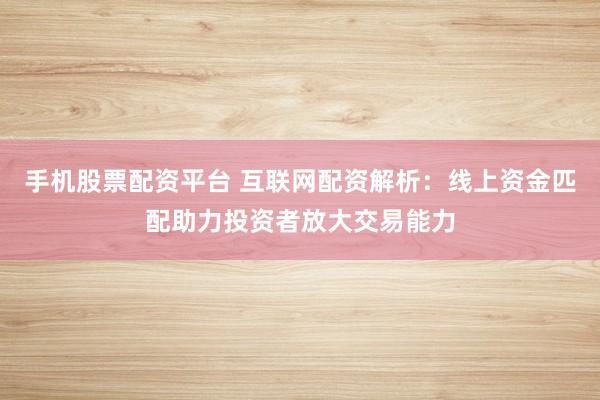 手机股票配资平台 互联网配资解析：线上资金匹配助力投资者放大交易能力