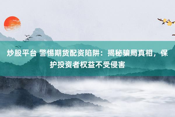 炒股平台 警惕期货配资陷阱：揭秘骗局真相，保护投资者权益不受侵害