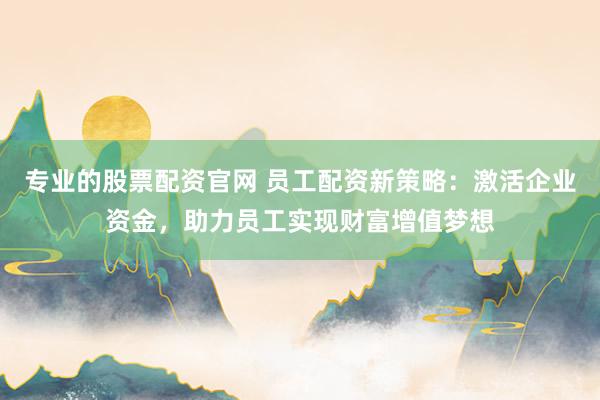 专业的股票配资官网 员工配资新策略：激活企业资金，助力员工实现财富增值梦想