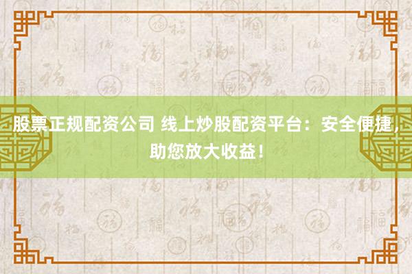 股票正规配资公司 线上炒股配资平台：安全便捷，助您放大收益！