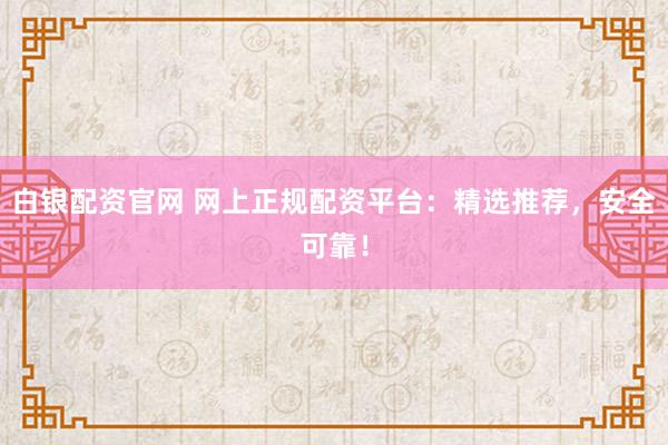 白银配资官网 网上正规配资平台：精选推荐，安全可靠！