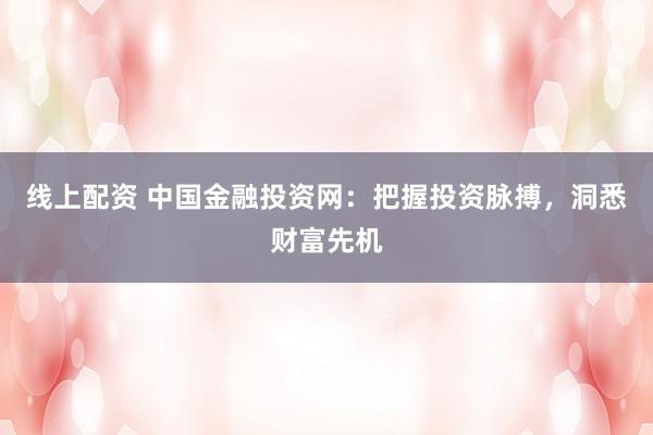线上配资 中国金融投资网：把握投资脉搏，洞悉财富先机