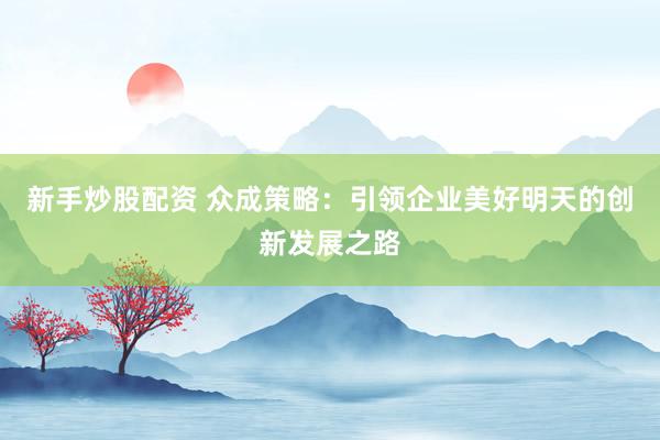 新手炒股配资 众成策略：引领企业美好明天的创新发展之路